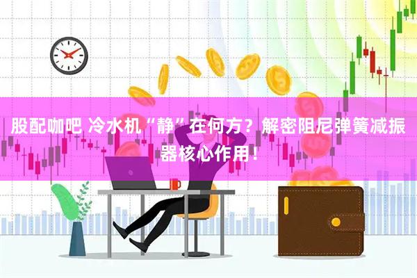 股配咖吧 冷水机“静”在何方？解密阻尼弹簧减振器核心作用！