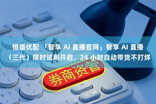 恒盛优配 「智享 AI 直播官网」智享 AI 直播（三代）限时试用开启，24 小时自动带货不打烊
