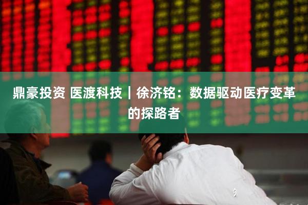 鼎豪投资 医渡科技｜徐济铭：数据驱动医疗变革的探路者