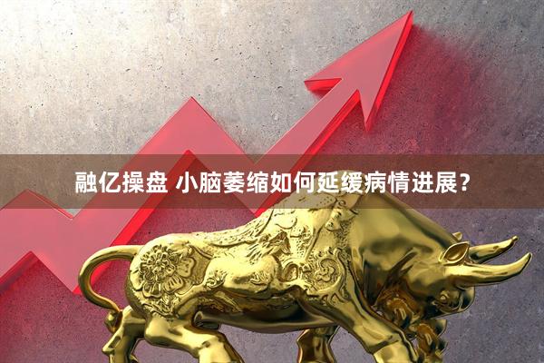 融亿操盘 小脑萎缩如何延缓病情进展？