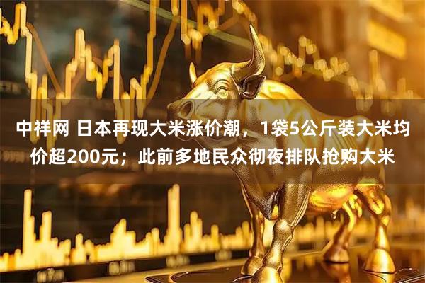 中祥网 日本再现大米涨价潮，1袋5公斤装大米均价超200元；此前多地民众彻夜排队抢购大米