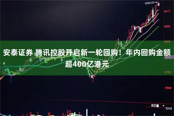 安泰证券 腾讯控股开启新一轮回购！年内回购金额超400亿港元