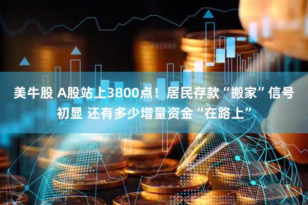 美牛股 A股站上3800点！居民存款“搬家”信号初显 还有多少增量资金“在路上”