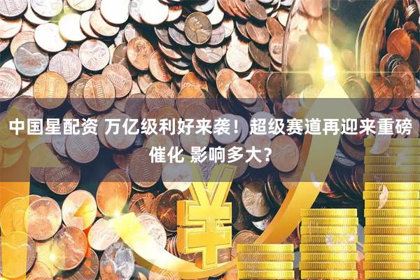 中国星配资 万亿级利好来袭！超级赛道再迎来重磅催化 影响多大？