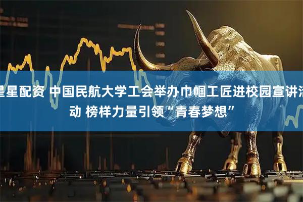 星星配资 中国民航大学工会举办巾帼工匠进校园宣讲活动 榜样力量引领“青春梦想”