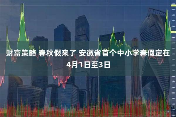 财富策略 春秋假来了 安徽省首个中小学春假定在4月1日至3日
