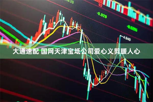 大通速配 国网天津宝坻公司爱心义剪暖人心