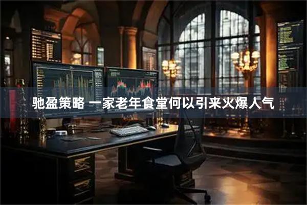 驰盈策略 一家老年食堂何以引来火爆人气