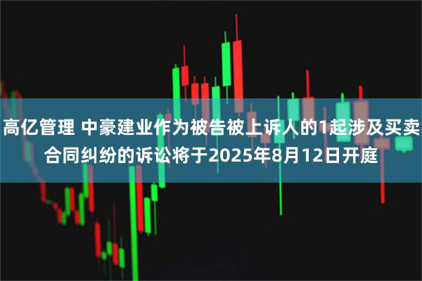 高亿管理 中豪建业作为被告被上诉人的1起涉及买卖合同纠纷的诉讼将于2025年8月12日开庭