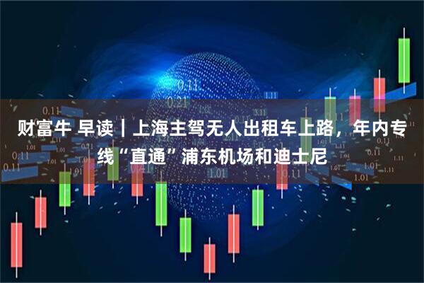 财富牛 早读｜上海主驾无人出租车上路，年内专线“直通”浦东机场和迪士尼