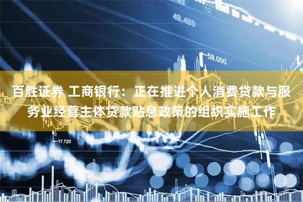 百胜证券 工商银行：正在推进个人消费贷款与服务业经营主体贷款贴息政策的组织实施工作