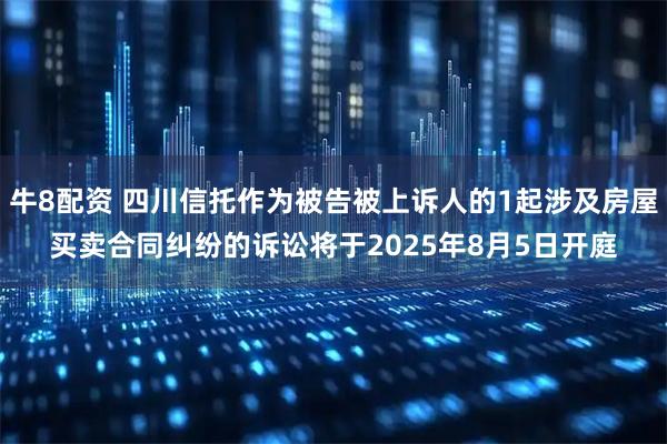 牛8配资 四川信托作为被告被上诉人的1起涉及房屋买卖合同纠纷的诉讼将于2025年8月5日开庭