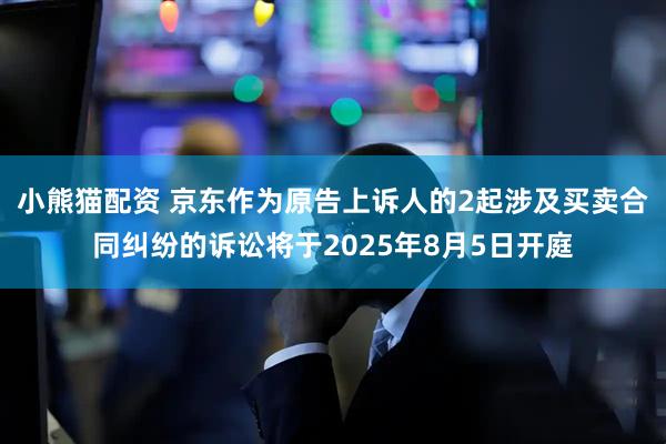 小熊猫配资 京东作为原告上诉人的2起涉及买卖合同纠纷的诉讼将于2025年8月5日开庭