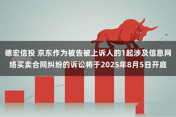 德宏信投 京东作为被告被上诉人的1起涉及信息网络买卖合同纠纷的诉讼将于2025年8月5日开庭
