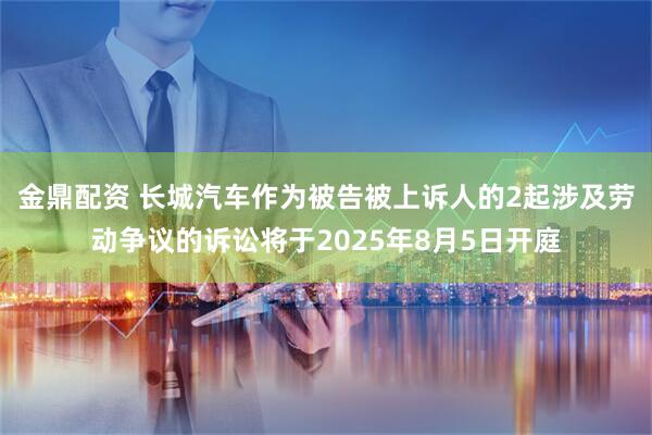 金鼎配资 长城汽车作为被告被上诉人的2起涉及劳动争议的诉讼将于2025年8月5日开庭