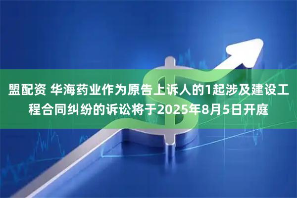 盟配资 华海药业作为原告上诉人的1起涉及建设工程合同纠纷的诉讼将于2025年8月5日开庭