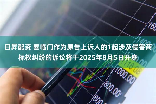 日昇配资 喜临门作为原告上诉人的1起涉及侵害商标权纠纷的诉讼将于2025年8月5日开庭