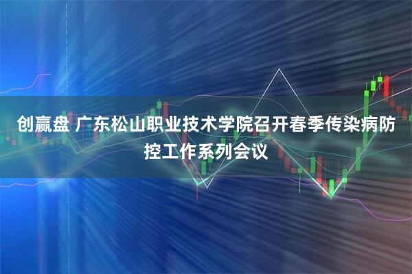创赢盘 广东松山职业技术学院召开春季传染病防控工作系列会议
