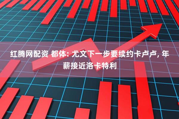 红腾网配资 都体: 尤文下一步要续约卡卢卢, 年薪接近洛卡特利