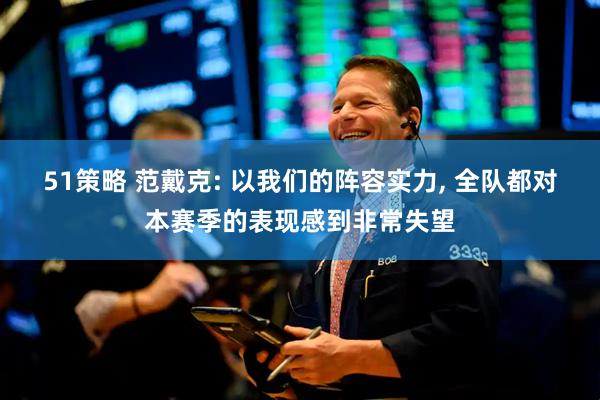51策略 范戴克: 以我们的阵容实力, 全队都对本赛季的表现感到非常失望