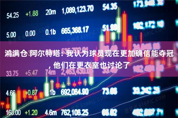 鸿满仓 阿尔特塔: 我认为球员现在更加确信能夺冠, 他们在更衣室也讨论了