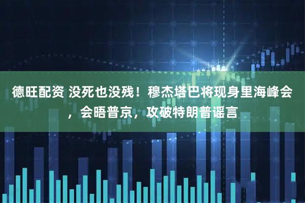 德旺配资 没死也没残！穆杰塔巴将现身里海峰会，会晤普京，攻破特朗普谣言