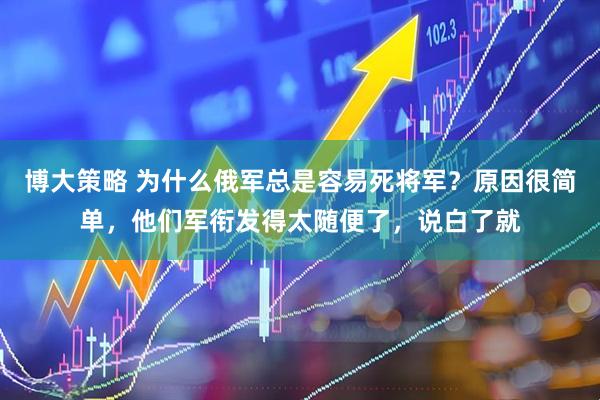 博大策略 为什么俄军总是容易死将军？原因很简单，他们军衔发得太随便了，说白了就