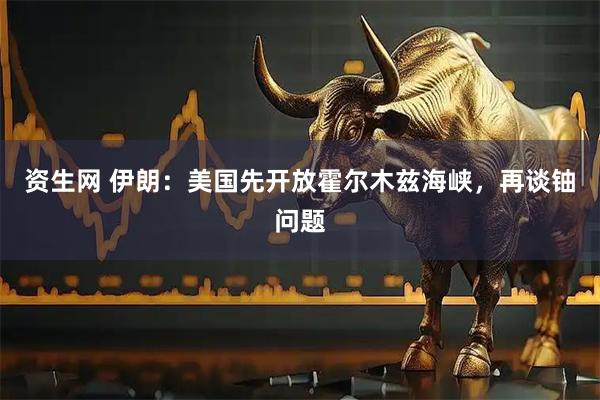 资生网 伊朗：美国先开放霍尔木兹海峡，再谈铀问题