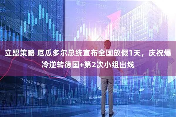 立盟策略 厄瓜多尔总统宣布全国放假1天，庆祝爆冷逆转德国+第2次小组出线