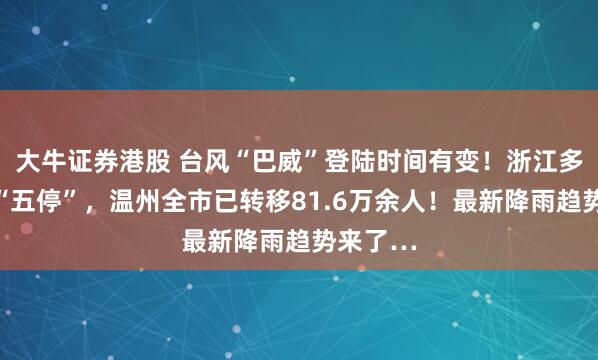大牛证券港股 台风“巴威”登陆时间有变！浙江多地落实“五停”，温州全市已转移81.6万余人！最新降雨趋势来了…