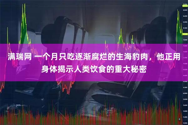 满瑞网 一个月只吃逐渐腐烂的生海豹肉，他正用身体揭示人类饮食的重大秘密