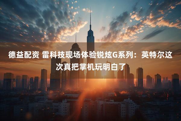 德益配资 雷科技现场体验锐炫G系列：英特尔这次真把掌机玩明白了