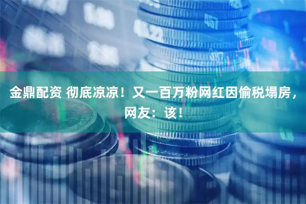 金鼎配资 彻底凉凉！又一百万粉网红因偷税塌房，网友：该！