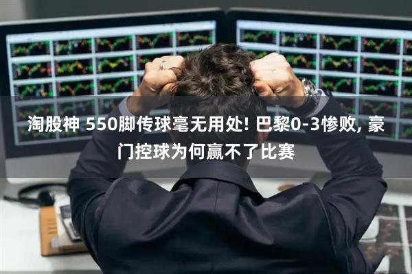 淘股神 550脚传球毫无用处! 巴黎0‑3惨败, 豪门控球为何赢不了比赛