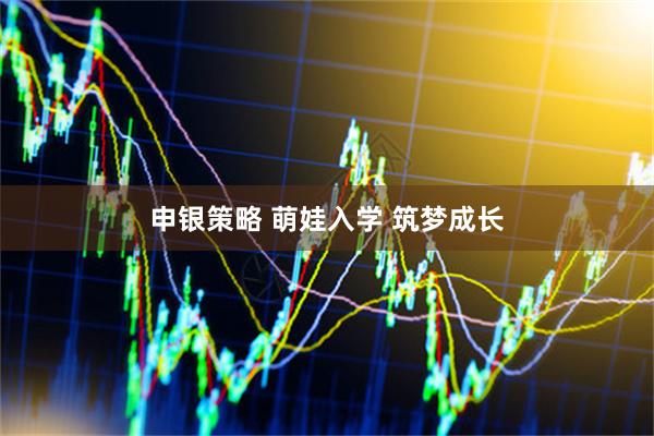 申银策略 萌娃入学 筑梦成长